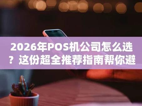 重庆2026年POS机公司怎么选？这份超全推荐指南帮你避坑！