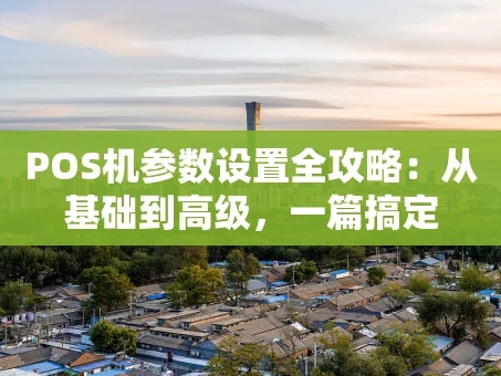 重庆POS机参数设置全攻略：从基础到高级，一篇搞定