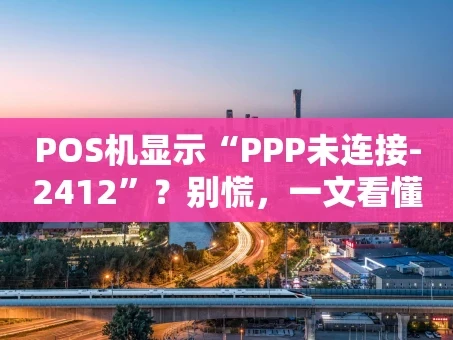 重庆POS机显示“PPP未连接-2412”？别慌，一文看懂原因与解决办法