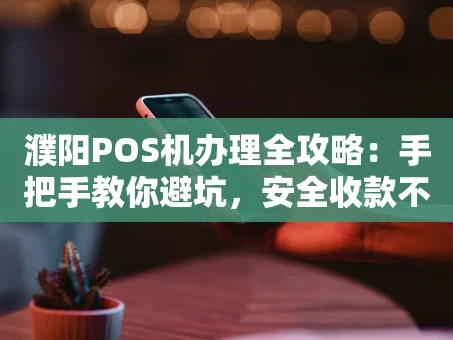 重庆濮阳POS机办理全攻略：手把手教你避坑，安全收款不求人