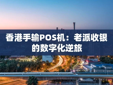 重庆香港手输POS机：老派收银的数字化逆旅