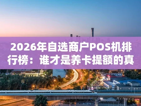 重庆2026年自选商户POS机排行榜：谁才是养卡提额的真王牌？