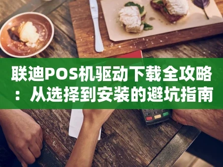 重庆联迪POS机驱动下载全攻略：从选择到安装的避坑指南