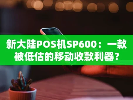 重庆新大陆POS机SP600：一款被低估的移动收款利器？