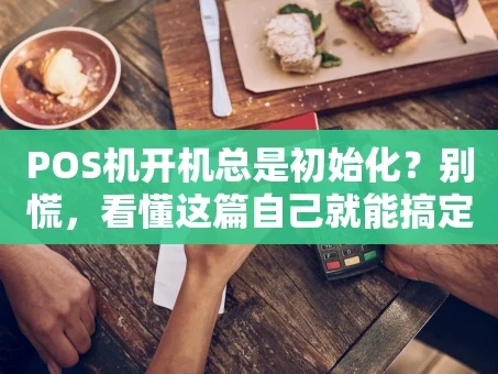 重庆POS机开机总是初始化？别慌，看懂这篇自己就能搞定！