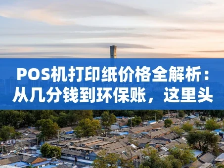 重庆POS机打印纸价格全解析：从几分钱到环保账，这里头门道不少