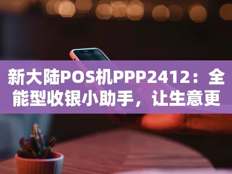 重庆新大陆POS机PPP2412：全能型收银小助手，让生意更“聪明”
