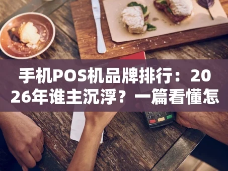 重庆手机POS机品牌排行：2026年谁主沉浮？一篇看懂怎么选