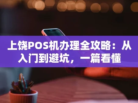 重庆上饶POS机办理全攻略：从入门到避坑，一篇看懂