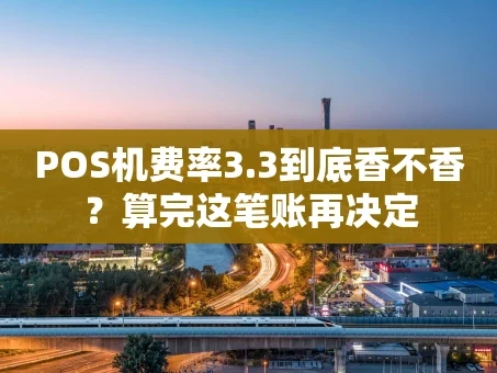 重庆POS机费率3.3到底香不香？算完这笔账再决定
