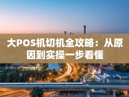 重庆大POS机切机全攻略：从原因到实操一步看懂