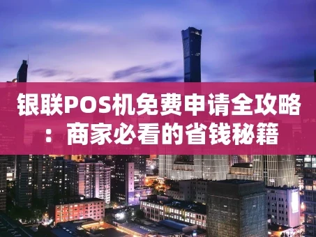 重庆银联POS机免费申请全攻略：商家必看的省钱秘籍