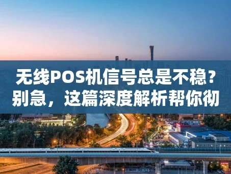 重庆无线POS机信号总是不稳？别急，这篇深度解析帮你彻底搞懂！