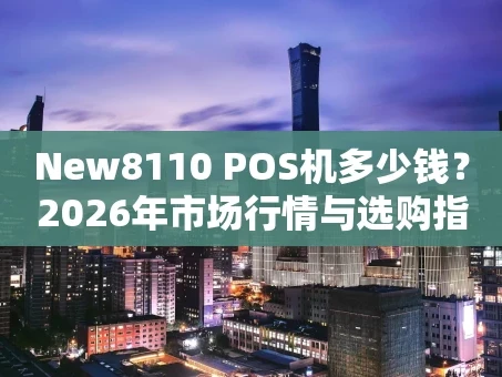 重庆New8110 POS机多少钱？2026年市场行情与选购指南