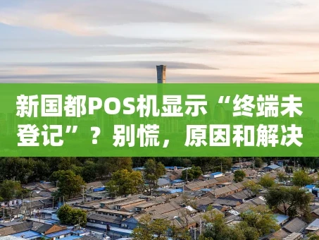 重庆新国都POS机显示“终端未登记”？别慌，原因和解决办法都在这儿了！
