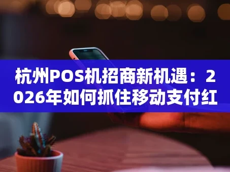 重庆杭州POS机招商新机遇：2026年如何抓住移动支付红利？
