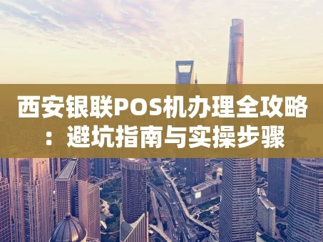 重庆西安银联POS机办理全攻略：避坑指南与实操步骤