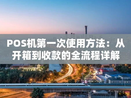 重庆POS机第一次使用方法：从开箱到收款的全流程详解