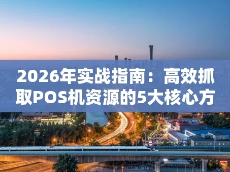 重庆2026年实战指南：高效抓取POS机资源的5大核心方法