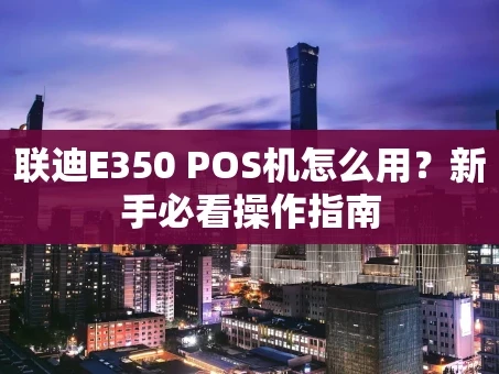 重庆联迪E350 POS机怎么用？新手必看操作指南