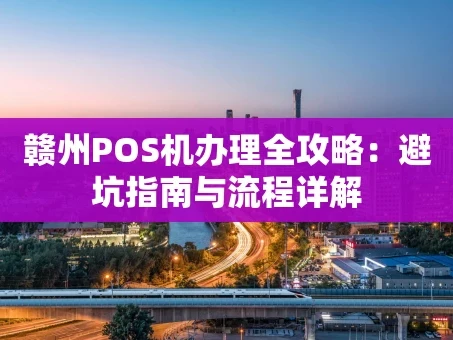 重庆赣州POS机办理全攻略：避坑指南与流程详解