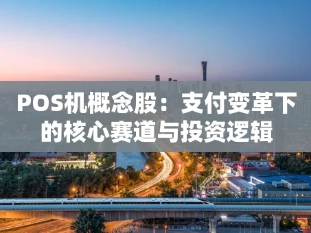 重庆POS机概念股：支付变革下的核心赛道与投资逻辑