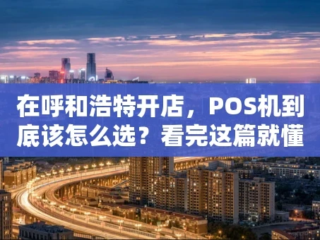 重庆在呼和浩特开店，POS机到底该怎么选？看完这篇就懂了！