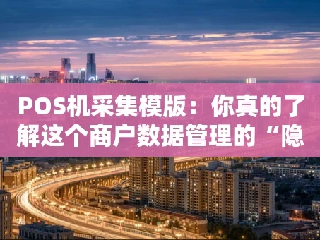 重庆POS机采集模版：你真的了解这个商户数据管理的“隐形引擎”吗？