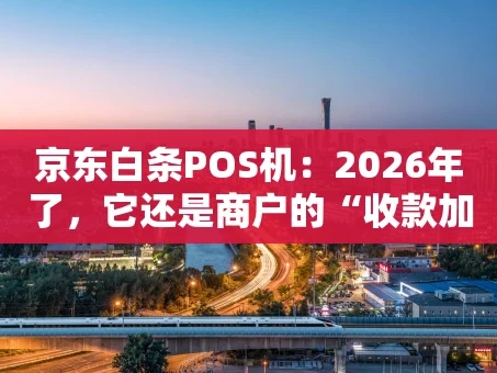 重庆京东白条POS机：2026年了，它还是商户的“收款加速器”吗？