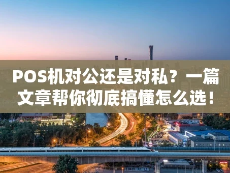 重庆POS机对公还是对私？一篇文章帮你彻底搞懂怎么选！
