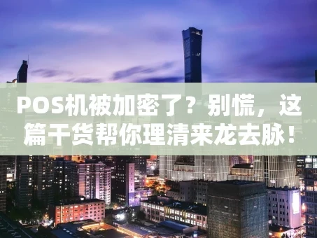 重庆POS机被加密了？别慌，这篇干货帮你理清来龙去脉！