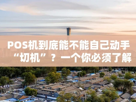 重庆POS机到底能不能自己动手“切机”？一个你必须了解的风险指南