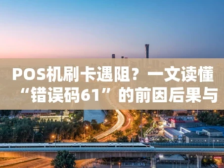重庆POS机刷卡遇阻？一文读懂“错误码61”的前因后果与破解之道