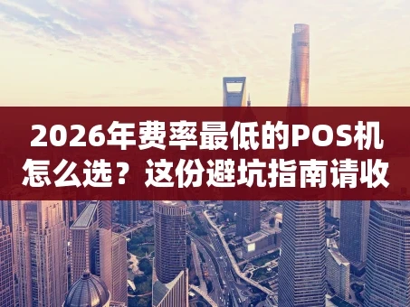 重庆2026年费率最低的POS机怎么选？这份避坑指南请收好