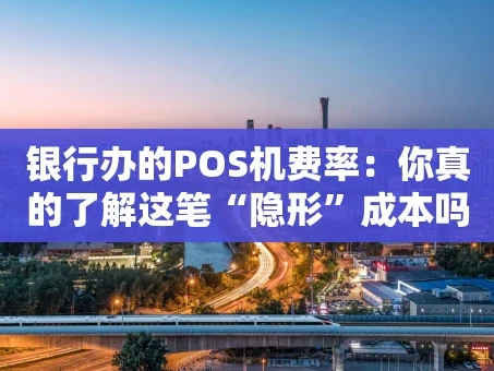 重庆银行办的POS机费率：你真的了解这笔“隐形”成本吗？
