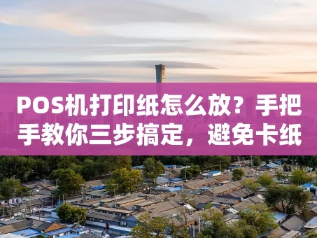 重庆POS机打印纸怎么放？手把手教你三步搞定，避免卡纸和浪费