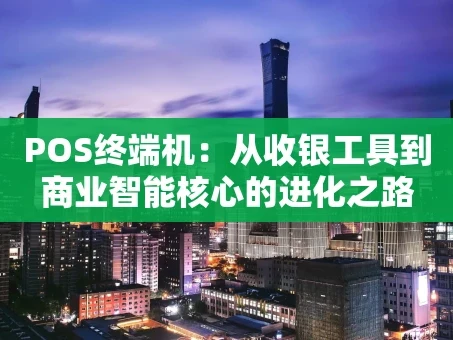 重庆POS终端机：从收银工具到商业智能核心的进化之路