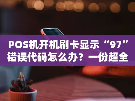 重庆POS机开机刷卡显示“97”错误代码怎么办？一份超全排查解决指南