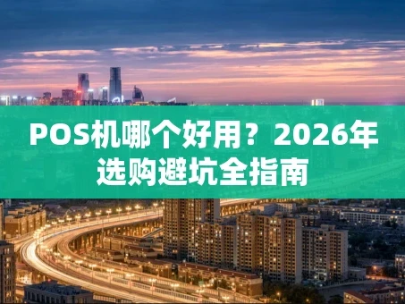 重庆POS机哪个好用？2026年选购避坑全指南