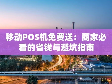 重庆移动POS机免费送：商家必看的省钱与避坑指南