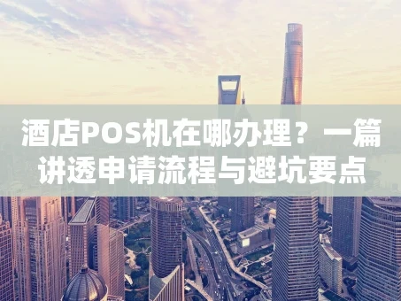 重庆酒店POS机在哪办理？一篇讲透申请流程与避坑要点