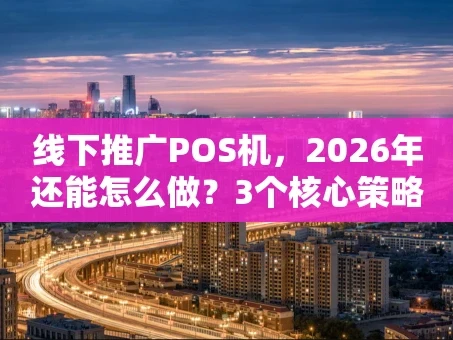 重庆线下推广POS机，2026年还能怎么做？3个核心策略+1张执行表
