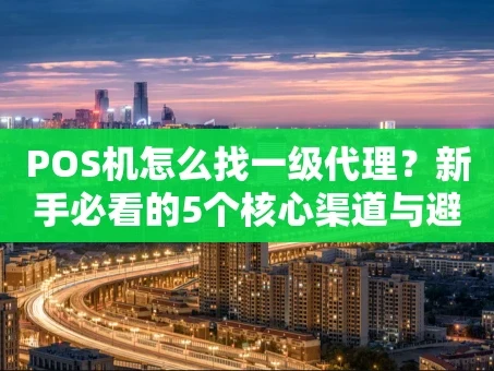 重庆POS机怎么找一级代理？新手必看的5个核心渠道与避坑指南