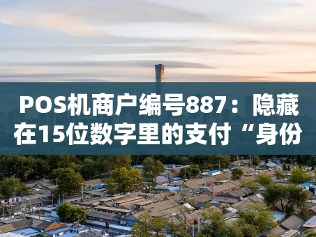 重庆POS机商户编号887：隐藏在15位数字里的支付“身份证”