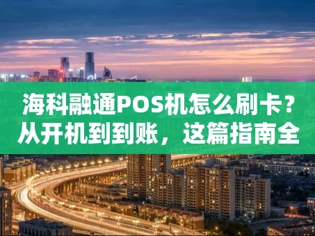 重庆海科融通POS机怎么刷卡？从开机到到账，这篇指南全说清了