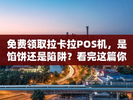 重庆免费领取拉卡拉POS机，是馅饼还是陷阱？看完这篇你就懂了！