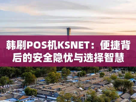 重庆韩刷POS机KSNET：便捷背后的安全隐忧与选择智慧