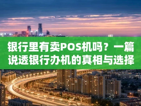 重庆银行里有卖POS机吗？一篇说透银行办机的真相与选择