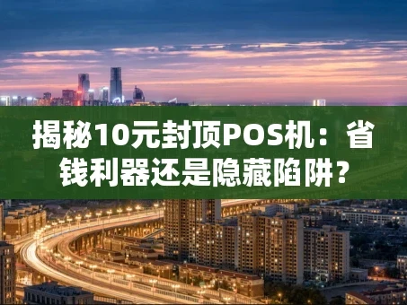 重庆揭秘10元封顶POS机：省钱利器还是隐藏陷阱？