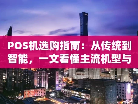 重庆POS机选购指南：从传统到智能，一文看懂主流机型与避坑要点